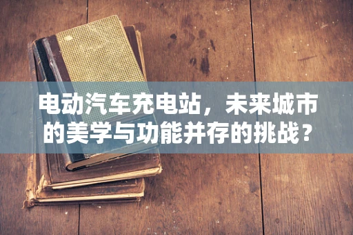 电动汽车充电站，未来城市的美学与功能并存的挑战？