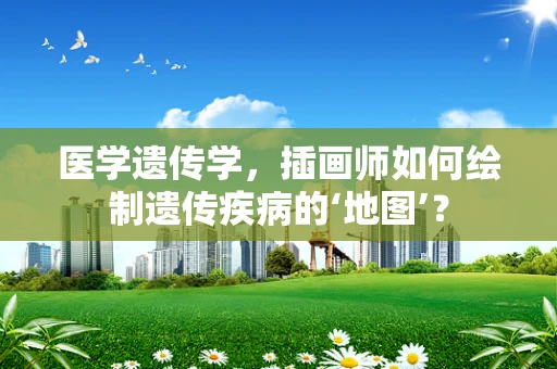 医学遗传学，插画师如何绘制遗传疾病的‘地图’？