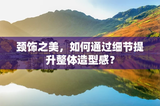 颈饰之美，如何通过细节提升整体造型感？
