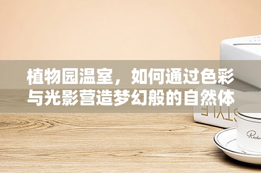 植物园温室，如何通过色彩与光影营造梦幻般的自然体验？