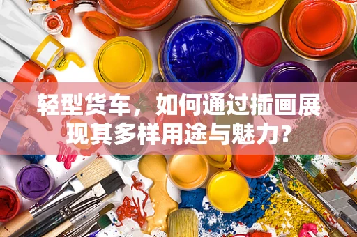 轻型货车，如何通过插画展现其多样用途与魅力？