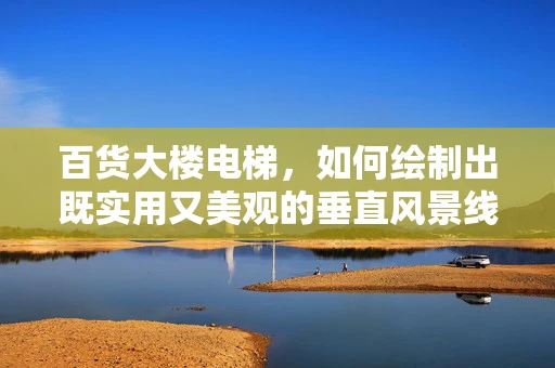 百货大楼电梯，如何绘制出既实用又美观的垂直风景线？