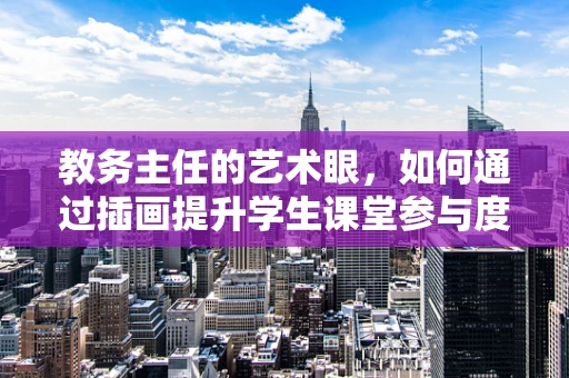 教务主任的艺术眼，如何通过插画提升学生课堂参与度？