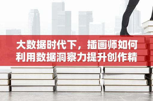 大数据时代下，插画师如何利用数据洞察力提升创作精准度？