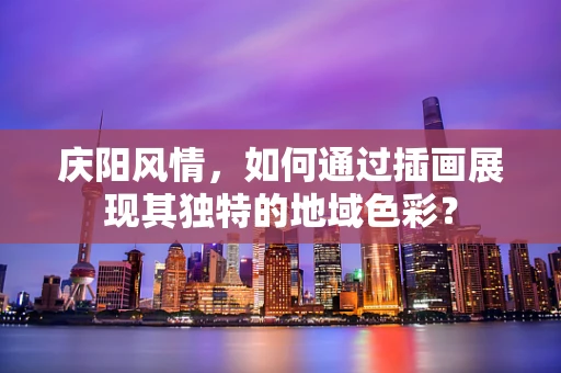 庆阳风情，如何通过插画展现其独特的地域色彩？