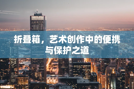 折叠箱，艺术创作中的便携与保护之道