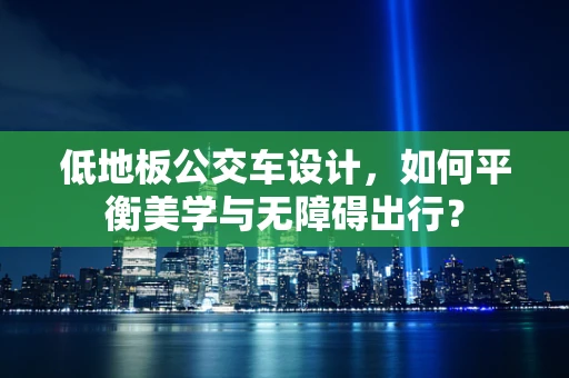 低地板公交车设计，如何平衡美学与无障碍出行？
