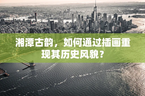 湘潭古韵，如何通过插画重现其历史风貌？