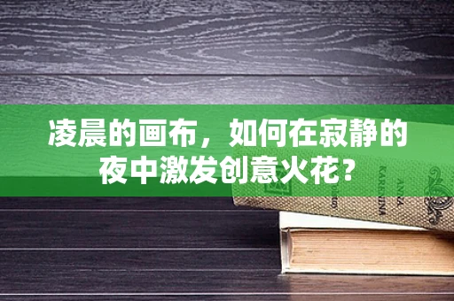 凌晨的画布，如何在寂静的夜中激发创意火花？