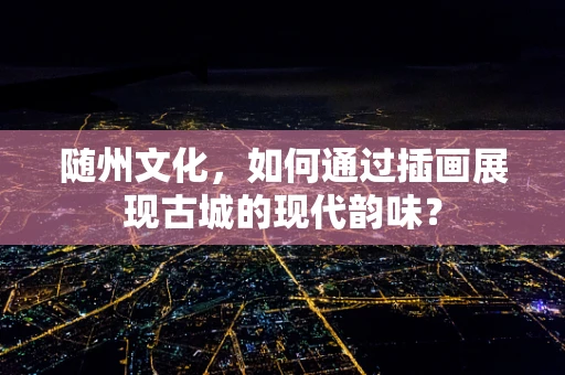随州文化，如何通过插画展现古城的现代韵味？
