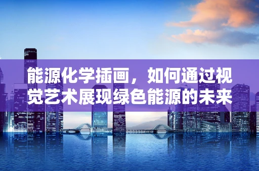 能源化学插画，如何通过视觉艺术展现绿色能源的未来？