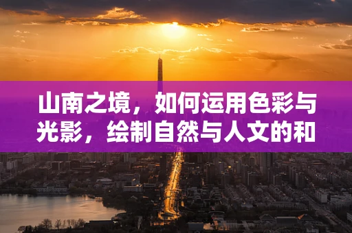 山南之境，如何运用色彩与光影，绘制自然与人文的和谐画卷？