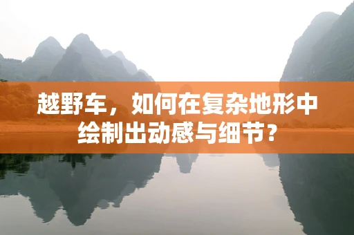 越野车，如何在复杂地形中绘制出动感与细节？