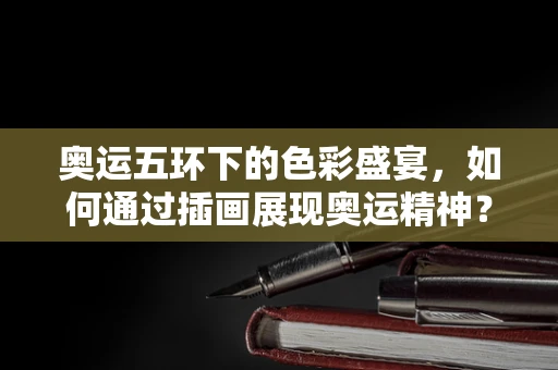 奥运五环下的色彩盛宴，如何通过插画展现奥运精神？