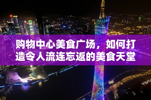 购物中心美食广场，如何打造令人流连忘返的美食天堂？