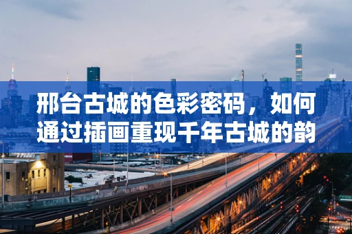 邢台古城的色彩密码，如何通过插画重现千年古城的韵味？