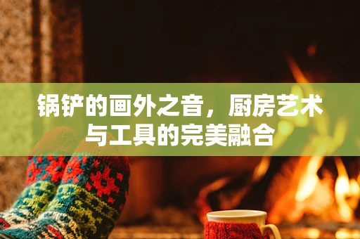 锅铲的画外之音，厨房艺术与工具的完美融合