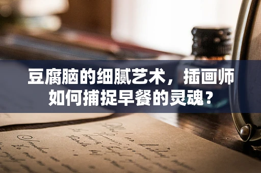 豆腐脑的细腻艺术，插画师如何捕捉早餐的灵魂？
