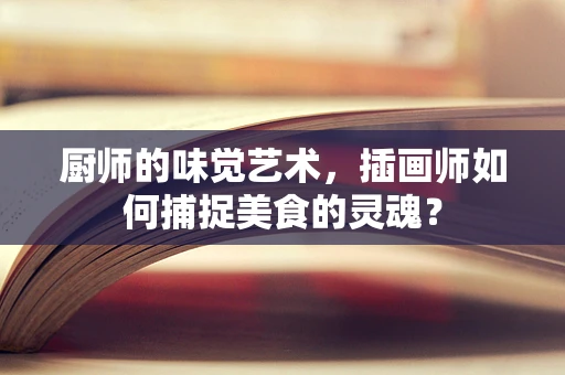 厨师的味觉艺术，插画师如何捕捉美食的灵魂？