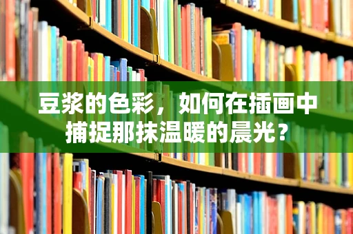 豆浆的色彩，如何在插画中捕捉那抹温暖的晨光？