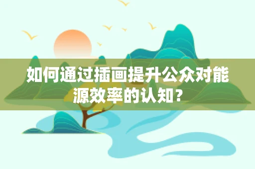 如何通过插画提升公众对能源效率的认知？
