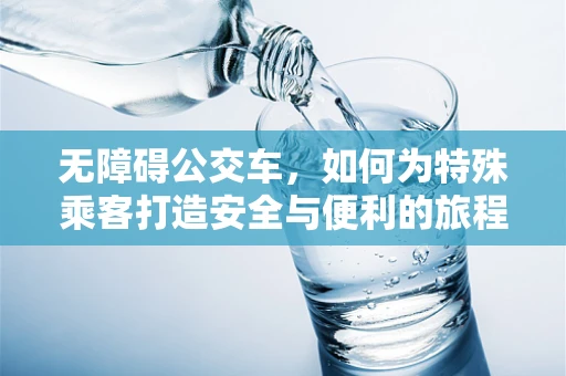 无障碍公交车，如何为特殊乘客打造安全与便利的旅程？
