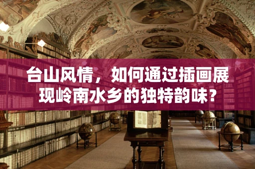 台山风情，如何通过插画展现岭南水乡的独特韵味？