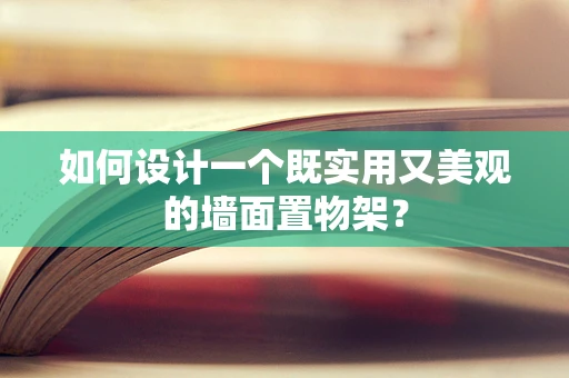 如何设计一个既实用又美观的墙面置物架？