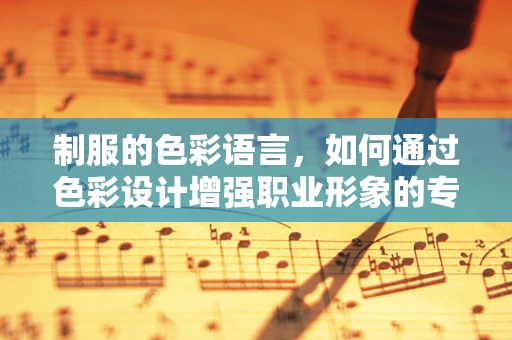制服的色彩语言，如何通过色彩设计增强职业形象的专业感？