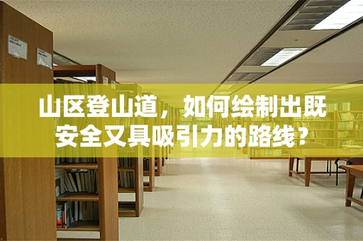 山区登山道，如何绘制出既安全又具吸引力的路线？