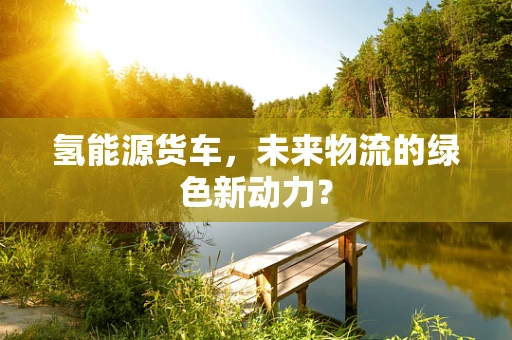 氢能源货车，未来物流的绿色新动力？