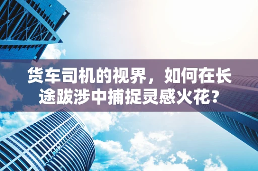 货车司机的视界，如何在长途跋涉中捕捉灵感火花？