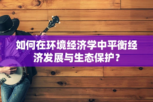 如何在环境经济学中平衡经济发展与生态保护？