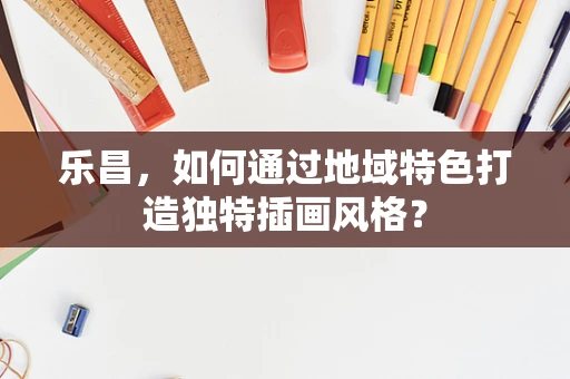 乐昌，如何通过地域特色打造独特插画风格？