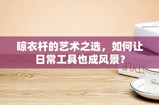 晾衣杆的艺术之选，如何让日常工具也成风景？