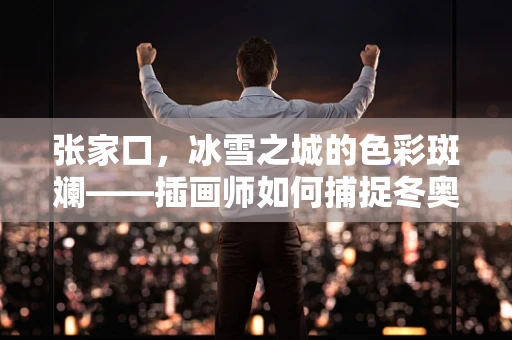 张家口，冰雪之城的色彩斑斓——插画师如何捕捉冬奥氛围的独特视角？
