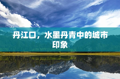 丹江口，水墨丹青中的城市印象