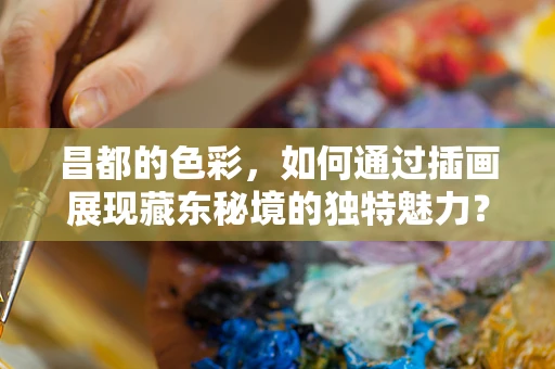 昌都的色彩，如何通过插画展现藏东秘境的独特魅力？