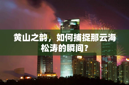 黄山之韵，如何捕捉那云海松涛的瞬间？