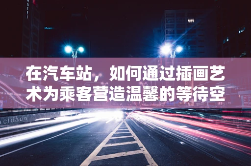 在汽车站，如何通过插画艺术为乘客营造温馨的等待空间？