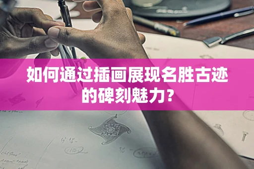 如何通过插画展现名胜古迹的碑刻魅力？