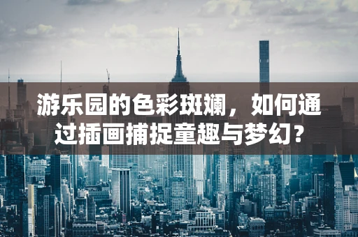 游乐园的色彩斑斓，如何通过插画捕捉童趣与梦幻？