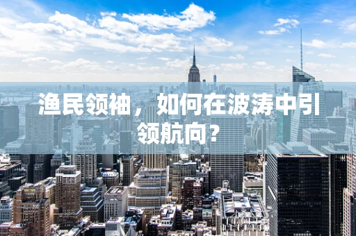 渔民领袖，如何在波涛中引领航向？