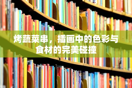 烤蔬菜串，插画中的色彩与食材的完美碰撞