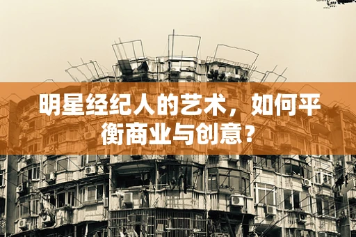 明星经纪人的艺术，如何平衡商业与创意？