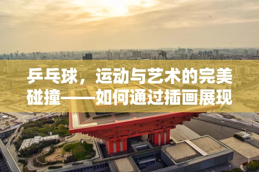 乒乓球，运动与艺术的完美碰撞——如何通过插画展现乒乓球的动感与策略？