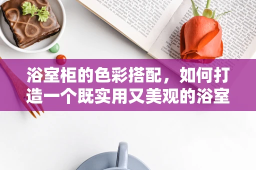 浴室柜的色彩搭配，如何打造一个既实用又美观的浴室空间？