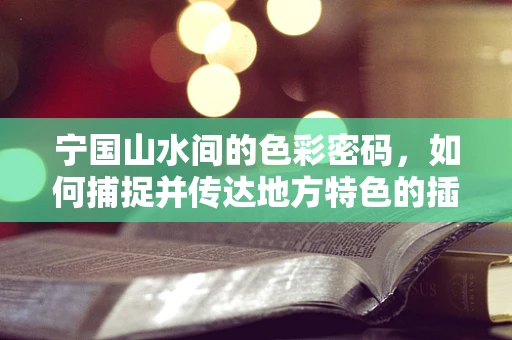 宁国山水间的色彩密码，如何捕捉并传达地方特色的插画创作？