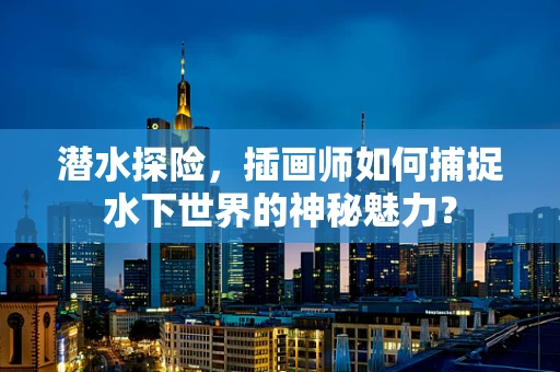 潜水探险，插画师如何捕捉水下世界的神秘魅力？