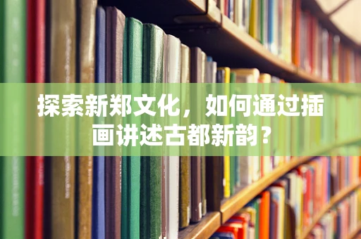 探索新郑文化，如何通过插画讲述古都新韵？